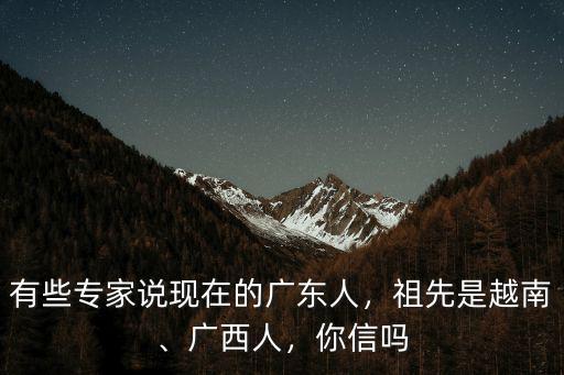 廣東人祖先是哪里人為什么那么丑,有些專家說現在的廣東人