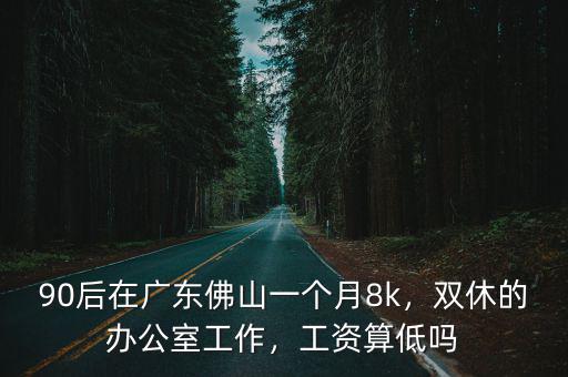 90后在廣東佛山一個月8k，雙休的辦公室工作，工資算低嗎