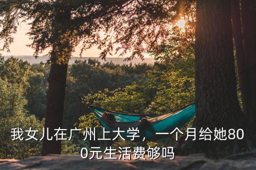 我女兒在廣州上大學(xué)，一個(gè)月給她800元生活費(fèi)夠嗎