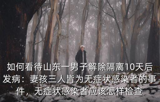 如何看待山東一男子解除隔離10天后發病：妻孩三人皆為無癥狀感染者的事件，無癥狀感染者應該怎樣檢查