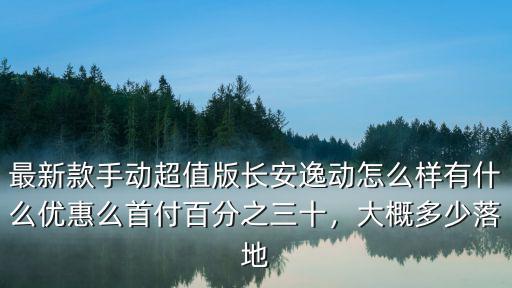 最新款手動(dòng)超值版長(zhǎng)安逸動(dòng)怎么樣有什么優(yōu)惠么首付百分之三十，大概多少落地