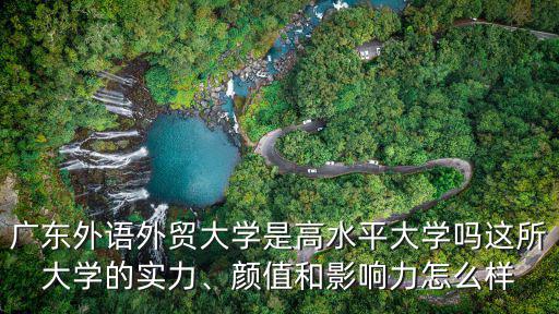 廣東外語外貿(mào)大學(xué)是高水平大學(xué)嗎這所大學(xué)的實(shí)力、顏值和影響力怎么樣