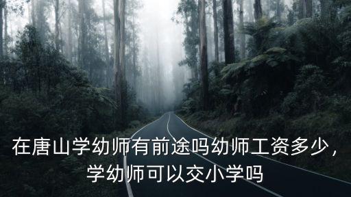在唐山學幼師有前途嗎幼師工資多少，學幼師可以交小學嗎