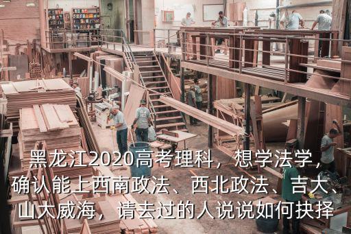 黑龍江2020高考理科，想學法學，確認能上西南政法、西北政法、吉大、山大威海，請去過的人說說如何抉擇