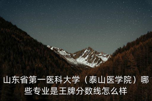 山東省第一醫科大學（泰山醫學院）哪些專業是王牌分數線怎么樣