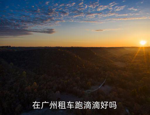 廣州租車跑滴滴能掙多少錢一個月,在廣州租車跑滴滴好嗎