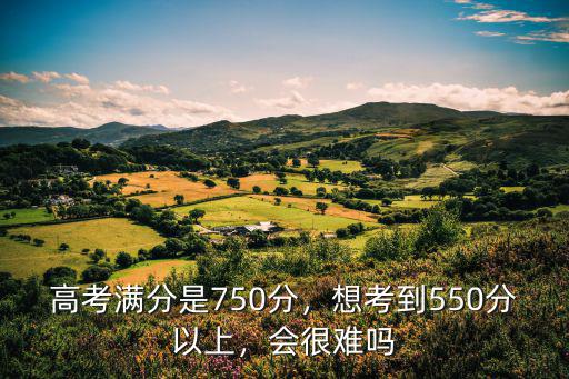 高考滿分是750分，想考到550分以上，會很難嗎