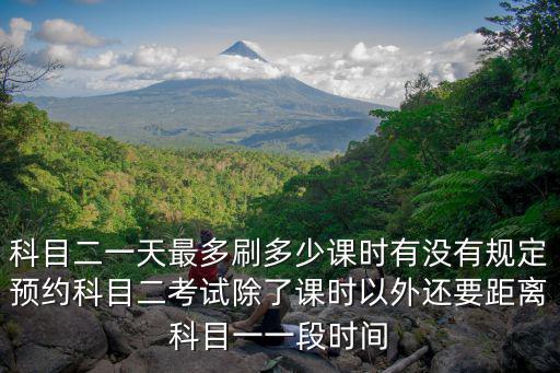 科目二一天最多刷多少課時有沒有規定預約科目二考試除了課時以外還要距離科目一一段時間