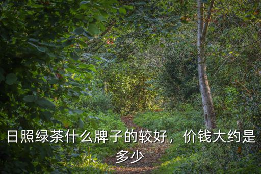 日照綠茶茶多少錢一斤,日照綠茶什么牌子的較好