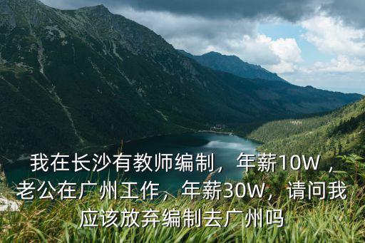 我在長沙有教師編制，年薪10W ，老公在廣州工作，年薪30W，請問我應該放棄編制去廣州嗎