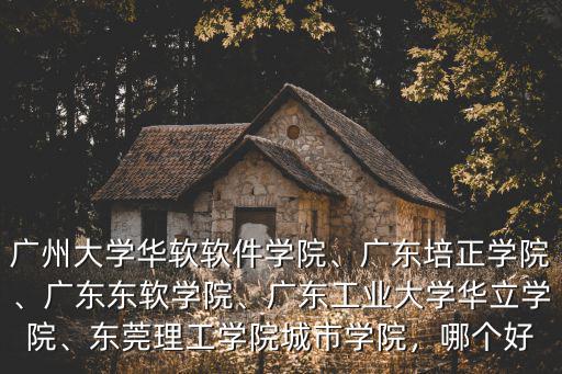廣州大學華軟軟件學院、廣東培正學院、廣東東軟學院、廣東工業大學華立學院、東莞理工學院城市學院，哪個好