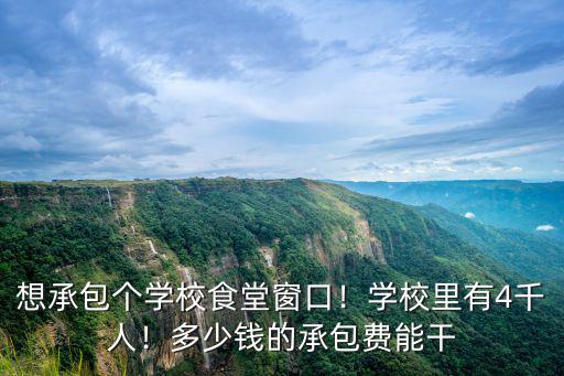 想承包個學校食堂窗口！學校里有4千人！多少錢的承包費能干