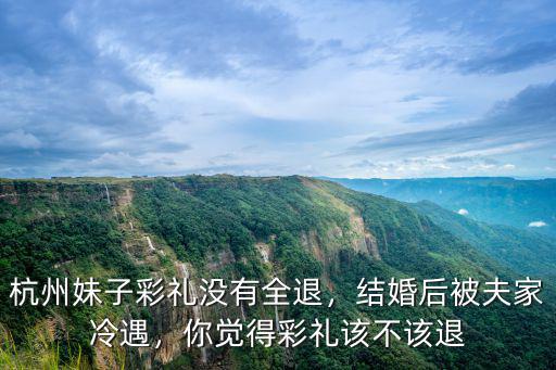 杭州妹子彩禮沒有全退，結婚后被夫家冷遇，你覺得彩禮該不該退