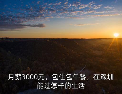 月薪3000元，包住包午餐，在深圳能過怎樣的生活