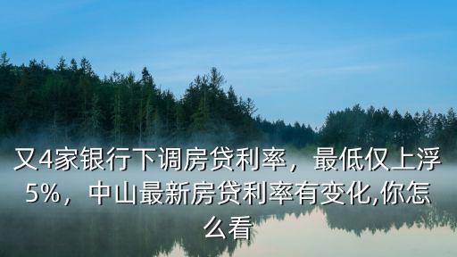 又4家銀行下調房貸利率，最低僅上浮5%，中山最新房貸利率有變化,你怎么看