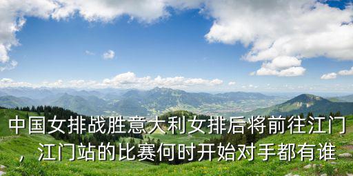 中國女排戰勝意大利女排后將前往江門，江門站的比賽何時開始對手都有誰