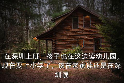 在深圳上班，孩子也在這邊讀幼兒園，現在要上小學了，該在老家讀還是在深圳讀