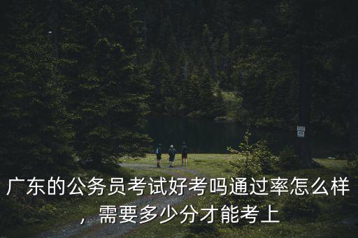 廣東的公務(wù)員考試好考嗎通過率怎么樣，需要多少分才能考上