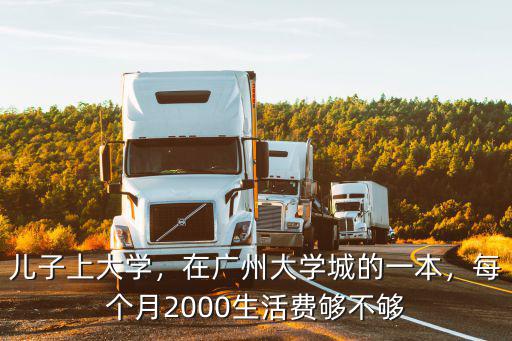 兒子上大學，在廣州大學城的一本，每個月2000生活費夠不夠