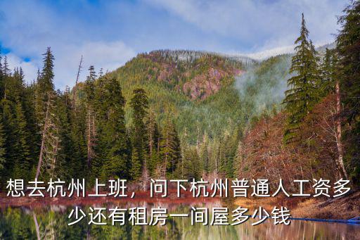 想去杭州上班，問下杭州普通人工資多少還有租房一間屋多少錢