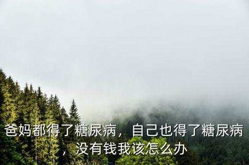 爸媽都得了糖尿病，自己也得了糖尿病，沒有錢我該怎么辦