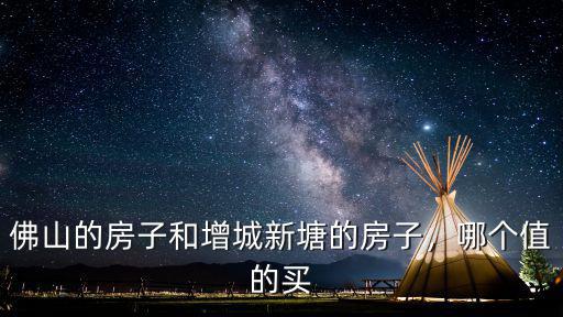 佛山的房子和增城新塘的房子，哪個值的買