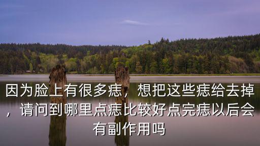 因?yàn)槟樕嫌泻芏囵?，想把這些痣給去掉，請(qǐng)問到哪里點(diǎn)痣比較好點(diǎn)完痣以后會(huì)有副作用嗎