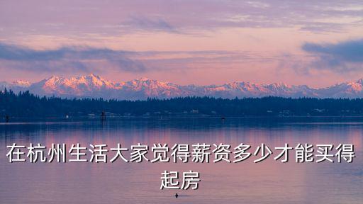 在杭州生活大家覺得薪資多少才能買得起房
