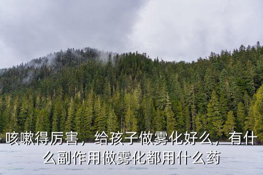 咳嗽得厲害，給孩子做霧化好么，有什么副作用做霧化都用什么藥