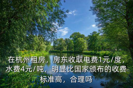 在杭州租房，房東收取電費1元/度，水費4元/噸，明顯比國家頒布的收費標準高，合理嗎