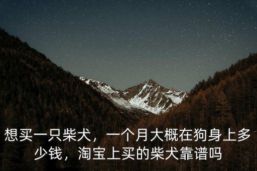 想買一只柴犬，一個月大概在狗身上多少錢，淘寶上買的柴犬靠譜嗎