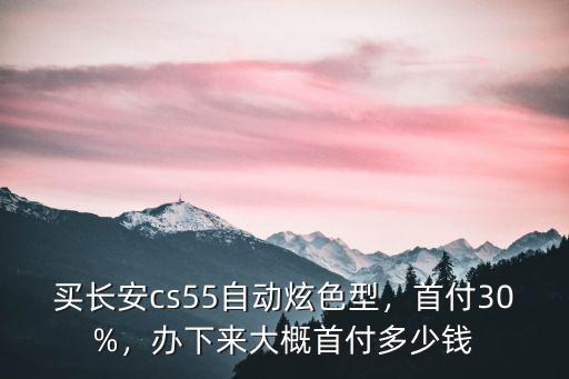 買長(zhǎng)安cs55自動(dòng)炫色型，首付30%，辦下來(lái)大概首付多少錢