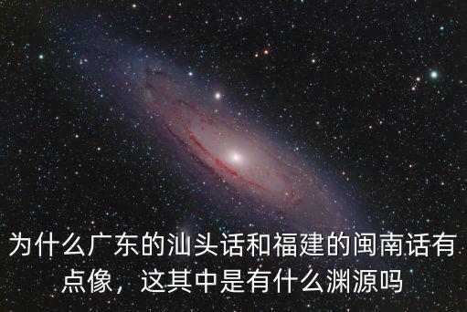 為什么廣東的汕頭話和福建的閩南話有點像，這其中是有什么淵源嗎