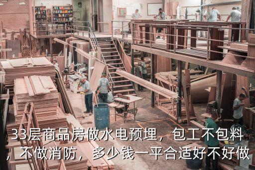 33層商品房做水電預埋，包工不包料，不做消防，多少錢一平合適好不好做