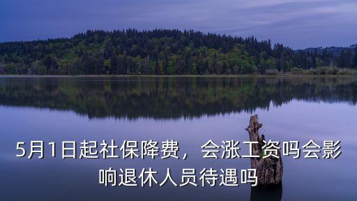 5月1日起社保降費(fèi)，會(huì)漲工資嗎會(huì)影響退休人員待遇嗎