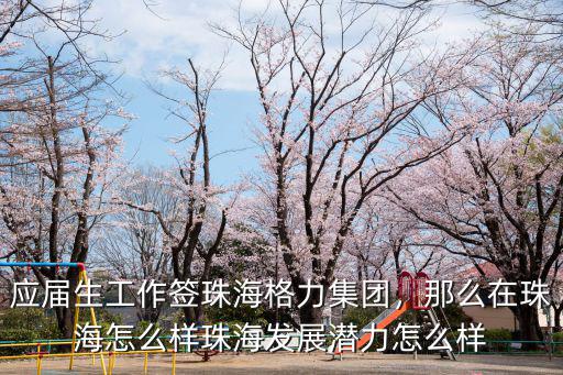 應屆生工作簽珠海格力集團，那么在珠海怎么樣珠海發展潛力怎么樣