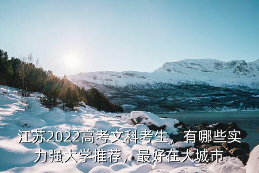 江蘇2022高考文科考生，有哪些實力強大學推薦，最好在大城市