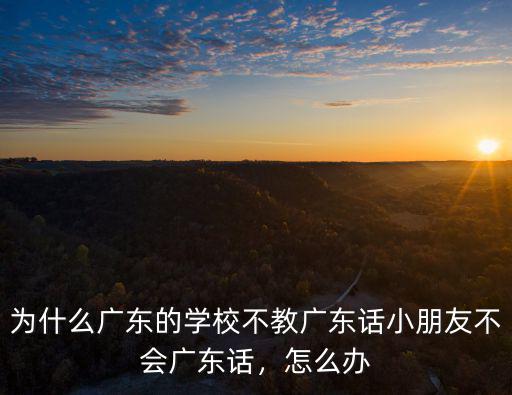 為什么廣東的學校不教廣東話小朋友不會廣東話，怎么辦