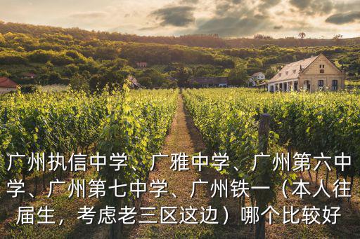 廣州執信中學、廣雅中學、廣州第六中學、廣州第七中學、廣州鐵一（本人往屆生，考慮老三區這邊）哪個比較好