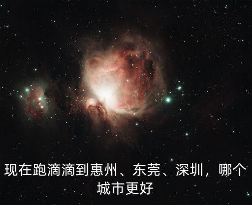 現(xiàn)在跑滴滴到惠州、東莞、深圳，哪個城市更好