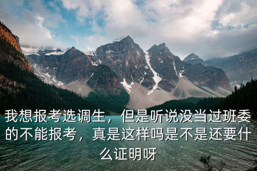 我想報考選調(diào)生，但是聽說沒當過班委的不能報考，真是這樣嗎是不是還要什么證明呀