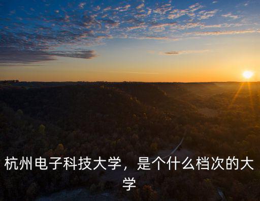 杭州電子科技大學，是個什么檔次的大學