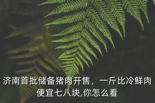 濟南首批儲備豬肉開售，一斤比冷鮮肉便宜七八塊,你怎么看