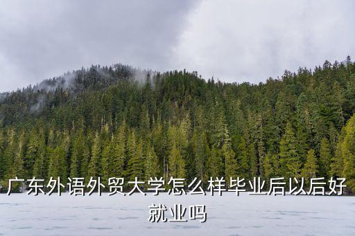 廣東外語外貿大學怎么樣畢業后以后好就業嗎