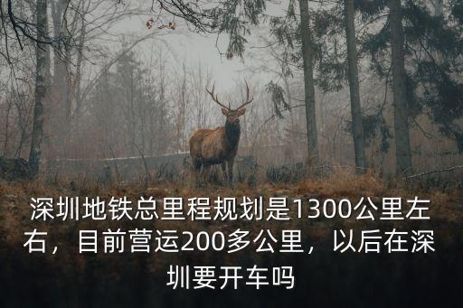 深圳地鐵總里程規劃是1300公里左右，目前營運200多公里，以后在深圳要開車嗎