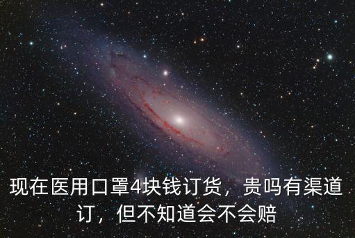 現在醫用口罩4塊錢訂貨，貴嗎有渠道訂，但不知道會不會賠