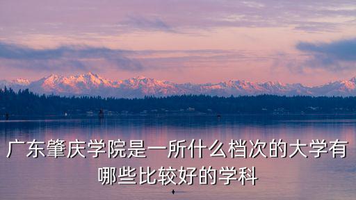 廣東肇慶學(xué)院是一所什么檔次的大學(xué)有哪些比較好的學(xué)科