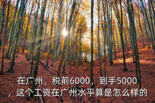 在廣州，稅前6000，到手5000，這個(gè)工資在廣州水平算是怎么樣的