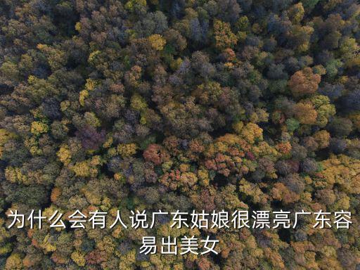為什么會(huì)有人說廣東姑娘很漂亮廣東容易出美女
