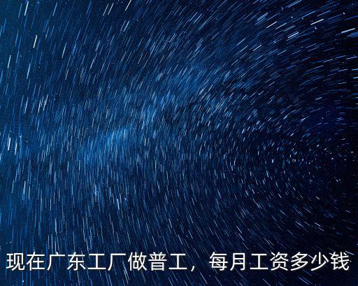 廣東東莞現在進廠工資多少錢一個月,東莞普工多少錢一個月